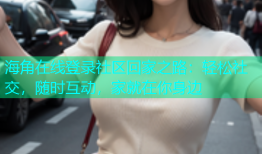 海角在线登录社区回家之路：轻松社交，随时互动，家就在你身边