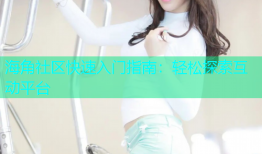 海角社区快速入门指南：轻松探索互动平台