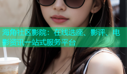 海角社区影院：在线选座、影评、电影资讯一站式服务平台