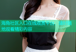 海角社区入口在线观赏平台，随时随地观看精彩内容