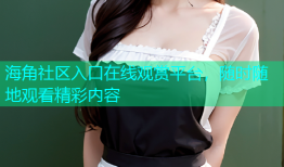 海角社区入口在线观赏平台，随时随地观看精彩内容