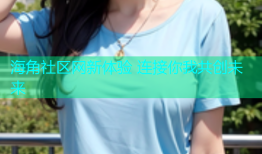 海角社区网新体验 连接你我共创未来