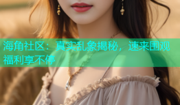 海角社区：真实乱象揭秘，速来围观福利享不停