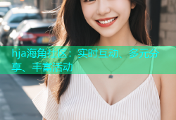 hja海角社区：实时互动、多元分享、丰富活动