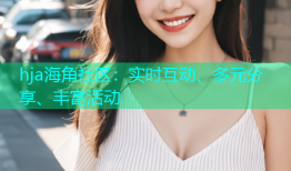 hja海角社区：实时互动、多元分享、丰富活动