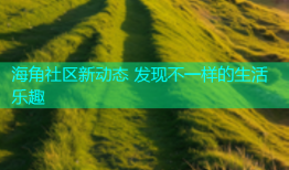 海角社区新动态 发现不一样的生活乐趣