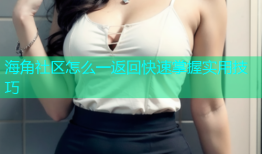 海角社区怎么一返回快速掌握实用技巧
