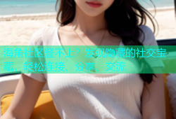 海角社区登不上？发现隐藏的社交宝藏，轻松连接、分享、交流