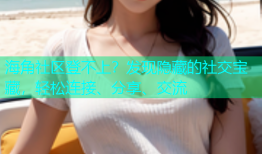 海角社区登不上？发现隐藏的社交宝藏，轻松连接、分享、交流