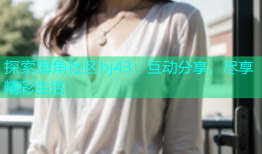 探索海角社区hj43：互动分享，尽享精彩生活