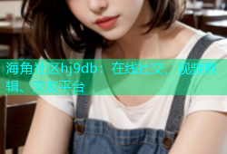 海角社区hj9db：在线社交、视频剪辑、交友平台