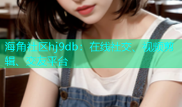 海角社区hj9db：在线社交、视频剪辑、交友平台