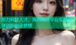 助力科技人才，海角科技平台实现全球创新创业梦想