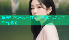 海角社区怎么不封了？畅聊互动无忧平台揭秘