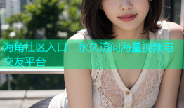 海角社区入口：永久访问海量视频与交友平台