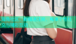 海角社区：邮箱速注册，畅享个性社交与精彩互动