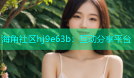 海角社区hj9e63b：互动分享平台