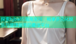 探索hjba85海角官网：畅享多元化娱乐与便捷服务的最佳平台