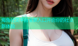海角社交平台全新入口开启你的社交新体验