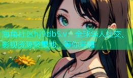 海角社区hj9db5.v：全球华人社交、影视资源聚集地，等你来嗨