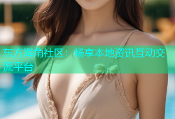 东方海角社区：畅享本地资讯互动交流平台