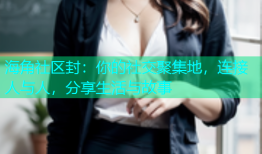 海角社区封：你的社交聚集地，连接人与人，分享生活与故事