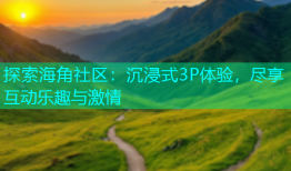 探索海角社区：沉浸式3P体验，尽享互动乐趣与激情
