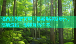 海角追剧满天星：最新影视聚集地，高清流畅，影迷互动不停.