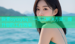 探索oysxybq：一站式解决方案，提升您的工作效率