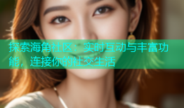 探索海角社区：实时互动与丰富功能，连接你的社交生活