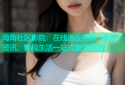 海角社区影院：在线选座购票，影评资讯，影视生活一站式服务平台