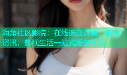 海角社区影院：在线选座购票，影评资讯，影视生活一站式服务平台