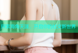 探索海角天涯，开启你的社交新世界