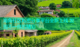 海角社区私密分享平台全新上线 发现不一样的精彩