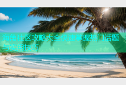 海角社区攻略大全快速掌握热门话题与实用技巧