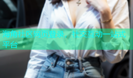 海角社区网页登录，社交互动一站式平台