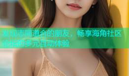 发现志同道合的朋友，畅享海角社区论坛的多元互动体验