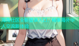 海角社区全新登录入口，畅享海外华人交流新体验