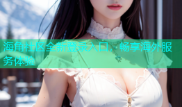 海角社区全新登录入口，畅享海外服务体验