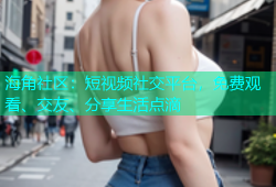 海角社区：短视频社交平台，免费观看、交友、分享生活点滴
