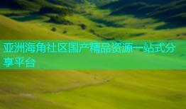 亚洲海角社区国产精品资源一站式分享平台