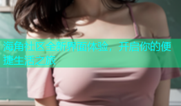 海角社区全新界面体验，开启你的便捷生活之旅