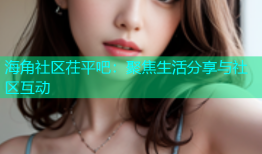 海角社区茌平吧：聚焦生活分享与社区互动