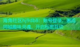 海角社区hj9db8：账号登录，邂逅同城趣味灵魂，开启私密互动
