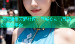 探索海角天涯社区：同城交友与互动的理想平台
