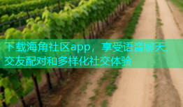 下载海角社区app，享受语音聊天、交友配对和多样化社交体验