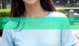 海角2024全新体验 登录即享精彩旅程