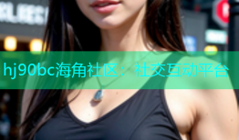 hj90bc海角社区：社交互动平台