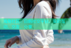 海角社区：日韩社交平台，实时互动、交友、分享
