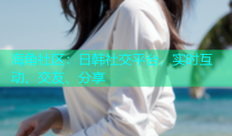 海角社区：日韩社交平台，实时互动、交友、分享
